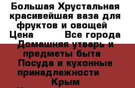 Большая Хрустальная красивейшая ваза для фруктов и овощей › Цена ­ 900 - Все города Домашняя утварь и предметы быта » Посуда и кухонные принадлежности   . Крым,Красногвардейское